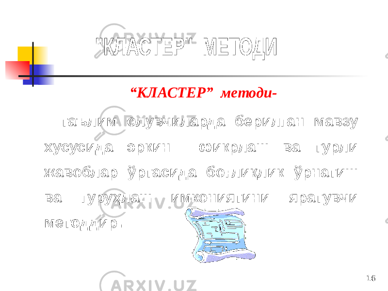 16 “ КЛАСТЕР” методи- таълим олувчиларда берилган мавзу хусусида эркин фикрлаш ва турли жавоблар ўртасида боғлиқлик ўрнатиш ва гуруҳлаш имкониятини яратувчи методдир . 