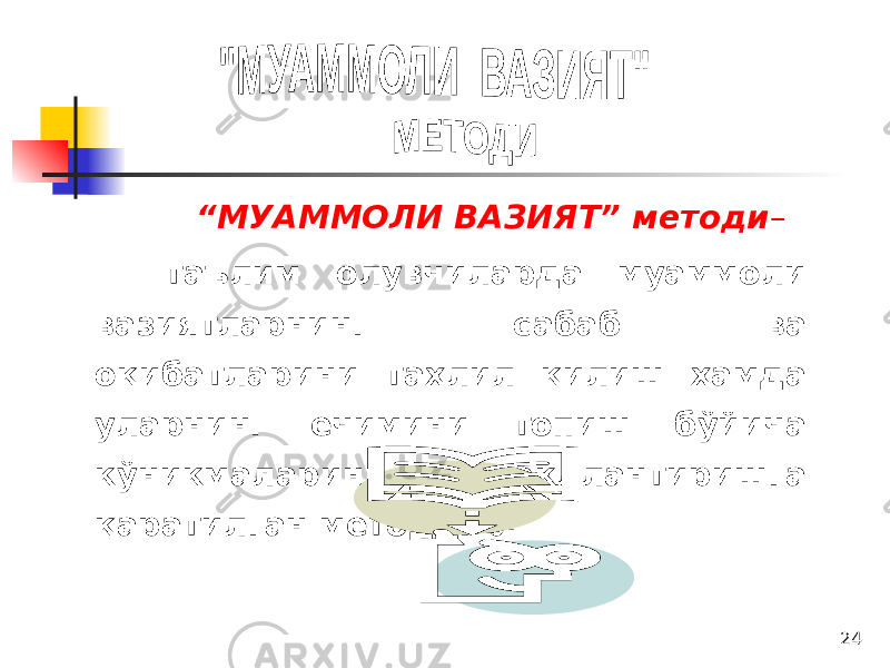 24 “ МУАММОЛИ ВАЗИЯТ” методи – таълим олувчиларда муаммоли вазиятларнинг сабаб ва оқибатларини таҳлил қилиш ҳамда уларнинг ечимини топиш бўйича кўникмаларини шакллантиришга қаратилган методдир. 