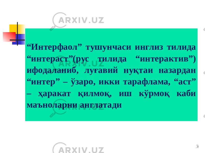 “ Интерфаол” тушунчаси инглиз тилида “интераcт”(рус тилида “интерактив”) ифодаланиб, луғавий нуқтаи назардан “интер” – ўзаро, икки тарафлама, “аcт” – ҳаракат қилмоқ, иш кўрмоқ каби маъноларни англатади 3 