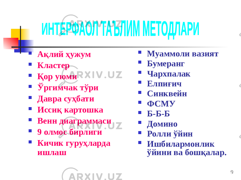 9 Ақлий ҳужум  Кластер  Қор уюми  Ўргимчак тўри  Давра суҳбати  Иссиқ картошка  Венн диаграммаси  9 олмос бирлиги  Кичик гуруҳларда ишлаш  Муаммоли вазият  Бумеранг  Чархпалак  Елпиғич  Синквейн  ФСМУ  Б-Б-Б  Домино  Ролли ўйин  Ишбилармонлик ўйини ва бошқалар. 