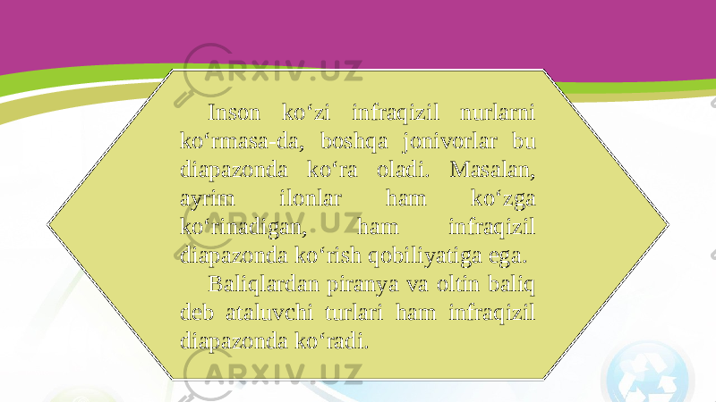 Inson ko‘zi infraqizil nurlarni ko‘rmasa-da, boshqa jonivorlar bu diapazonda ko‘ra oladi. Masalan, ayrim ilonlar ham ko‘zga ko‘rinadigan, ham infraqizil diapazonda ko‘rish qobiliyatiga ega. Baliqlardan piranya va oltin baliq deb ataluvchi turlari ham infraqizil diapazonda ko‘radi. 