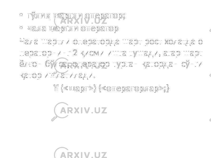 • тўлиқ шартли оператор; • чала шартли оператор Чала шартли операторда шарт рост холатда о ператорнинг 2 қисми ишга тушади, агар шарт ёлғон бўлса, оператор турган қатордан сўнги қатор ишлатилади. if (<шарт>) {<операторлар>;} 