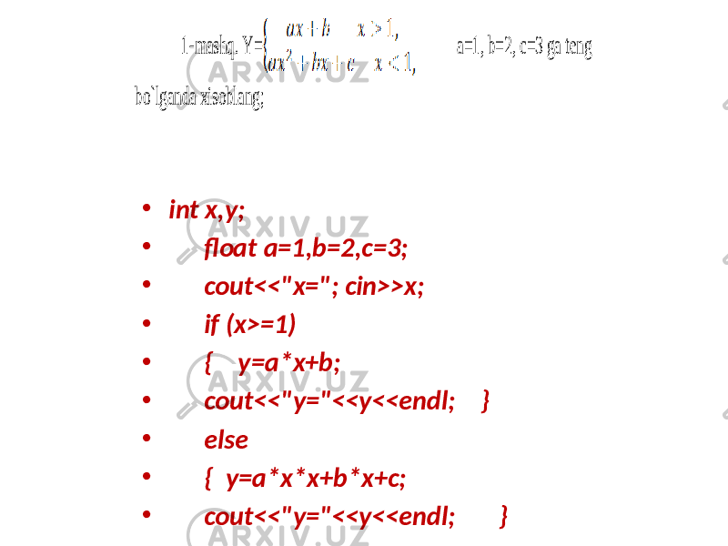 • int x,y; • float a=1,b=2,c=3; • cout<<&#34;x=&#34;; cin>>x; • if (x>=1) • { y=a*x+b; • cout<<&#34;y=&#34;<<y<<endl; } • else • { y=a*x*x+b*x+c; • cout<<&#34;y=&#34;<<y<<endl; }1-m ashq. Y= a=1, b=2, c=3 ga teng bo`lganda xisoblang; 