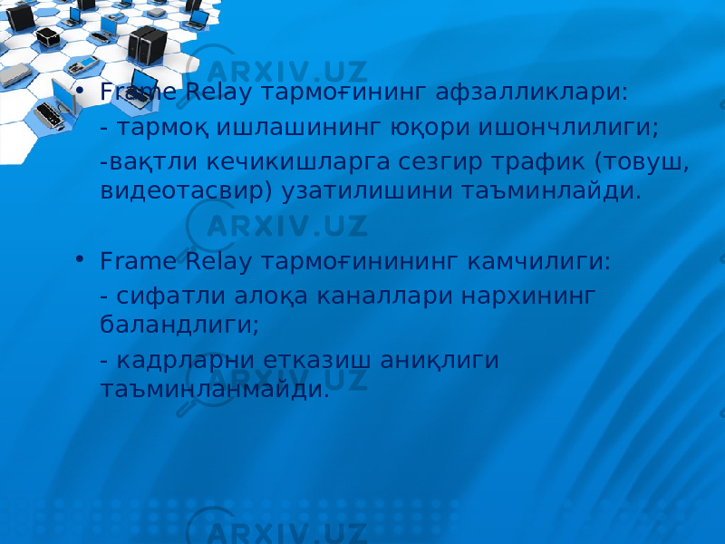 • Frame Relay тармоғининг афзалликлари: - тармоқ ишлашининг юқори ишончлилиги; -вақт л и кечикишларга сезгир трафик (товуш, видеотасвир) узатилишини таъминлайди. • Frame Relay тармоғинининг камчилиги: - сифатли алоқа каналлари нархининг баландлиги; - кадрларни етказиш аниқлиги таъминланмайди. 