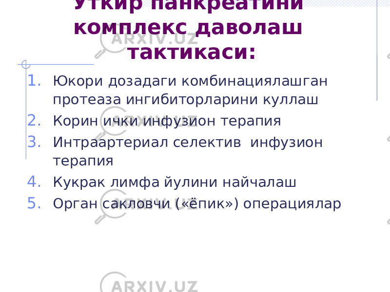 Уткир панкреатини комплекс даволаш тактикаси: 1. Юкори дозадаги комбинациялашган протеаза ингибиторларини куллаш 2. Корин ички инфузион терапия 3. Интраартериал селектив инфузион терапия 4. Кукрак лимфа йулини найчалаш 5. Орган сакловчи («ёпик») операциялар 