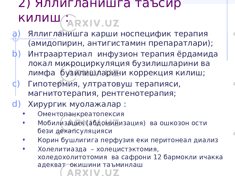 2) Яллигланишга таъсир килиш : a) Яллигланишга карши носпецифик терапия (амидопирин, антигистамин препаратлари); b) Интраартериал инфузион терапия ёрдамида локал микроциркуляция бузилишларини ва лимфа бузилишларини коррекция килиш; c) Гипотермия, ултратовуш терапияси, магнитотерапия, рентгенотерапия; d) Хирургик муолажалар : Оментопанкреатопексия Мобилизация (абдоминизация) ва ошкозон ости бези декапсуляцияси Корин бушлигига перфузия еки перитонеал диализ Холелитиазда – холецистэктомия, холедохолитотомия ва сафрони 12 бармокли ичакка адекват окишини таъминлаш 