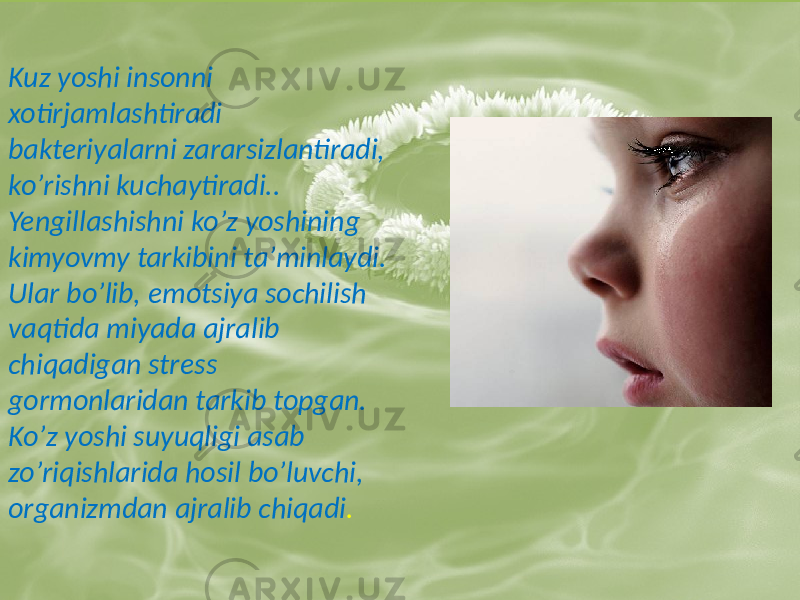 Kuz yoshi insonni xotirjamlashtiradi bakteriyalarni zararsizlantiradi, koʼrishni kuchaytiradi.. Yengillashishni koʼz yoshining kimyovmy tarkibini taʼminlaydi. Ular boʼlib, emotsiya sochilish vaqtida miyada ajralib chiqadigan stress gormonlaridan tarkib topgan. Koʼz yoshi suyuqligi asab zoʼriqishlarida hosil boʼluvchi, organizmdan ajralib chiqadi . 