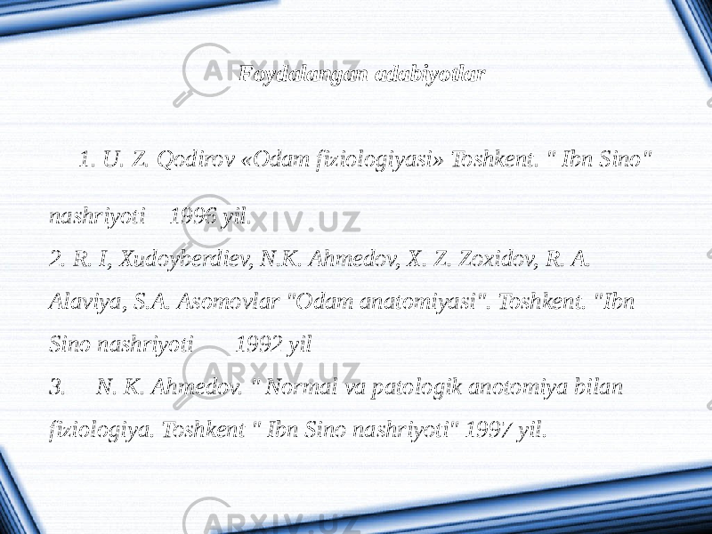 Foydalangan adabiyotlar   1. U. Z. Qodirov «Odam fiziologiyasi» Toshkеnt. &#34; Ibn Sino&#34; nashriyoti 1996 yil. 2. R. I, Xudoybеrdiеv, N.K. Ahmеdov, X. Z. Zoxidov, R. A. Alaviya, S.A. Asomovlar &#34;Odam anatomiyasi&#34;. Toshkеnt. &#34;Ibn Sino nashriyoti 1992 yil 3. N. K. Ahmеdov. &#34; Normal va patologik anotomiya bilan fiziologiya. Toshkеnt &#34; Ibn Sino nashriyoti&#34; 1997 yil. 