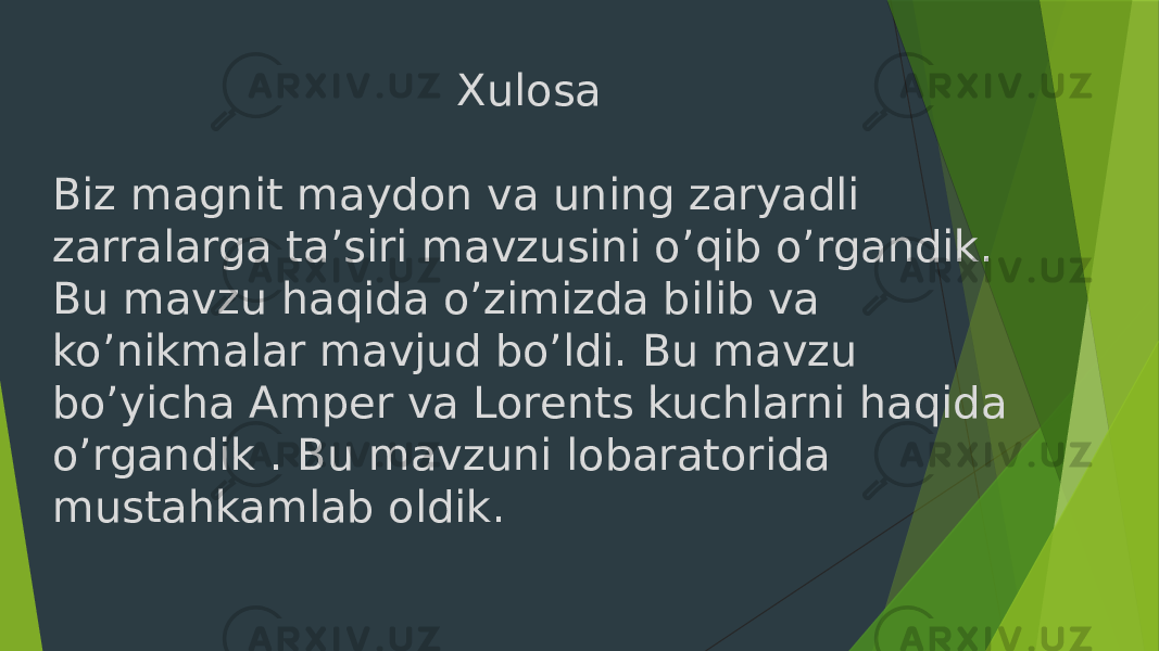  Xulosa Biz magnit maydon va uning zaryadli zarralarga ta’siri mavzusini o’qib o’rgandik. Bu mavzu haqida o’zimizda bilib va ko’nikmalar mavjud bo’ldi. Bu mavzu bo’yicha Amper va Lorents kuchlarni haqida o’rgandik . Bu mavzuni lobaratorida mustahkamlab oldik. 