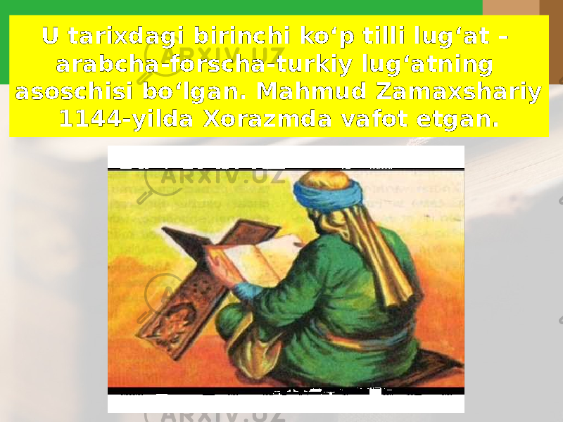 U tarixdagi birinchi ko‘p tilli lug‘at – arabcha-forscha-turkiy lug‘atning asoschisi bo‘lgan. Mahmud Zamaxshariy 1144-yilda Xorazmda vafot etgan. 