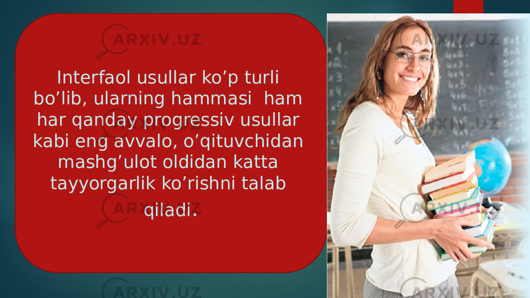 Interfaol usullar ko’p turli bo’lib, ularning hammasi ham har qanday progressiv usullar kabi eng avvalo, o’qituvchidan mashg’ulot oldidan katta tayyorgarlik ko’rishni talab qiladi . 