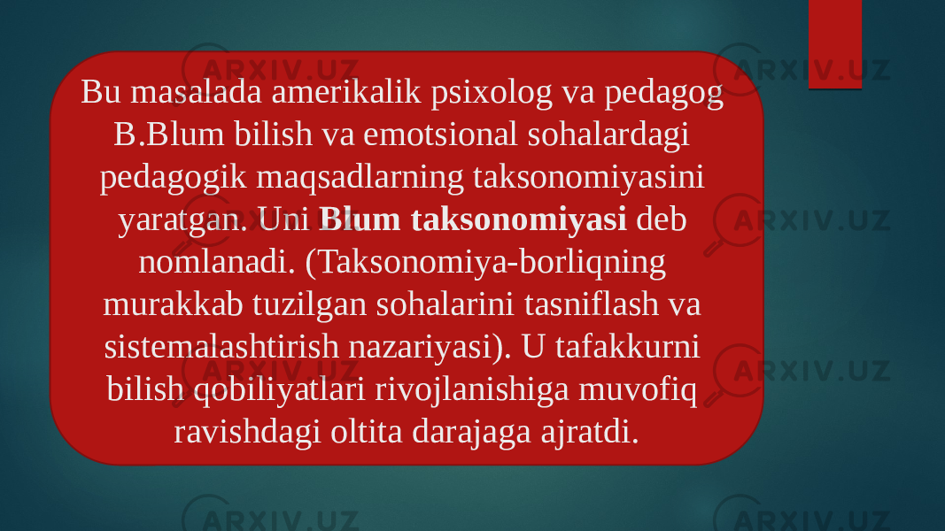  Bu masalada amerikalik psixolog va pedagog B.Blum bilish va emotsional sohalardagi pedagogik maqsadlarning taksonomiyasini yaratgan. Uni Blum taksonomiyasi deb nomlanadi. (Taksonomiya-borliqning murakkab tuzilgan sohalarini tasniflash va sistemalashtirish nazariyasi). U tafakkurni bilish qobiliyatlari rivojlanishiga muvofiq ravishdagi oltita darajaga ajratdi. 