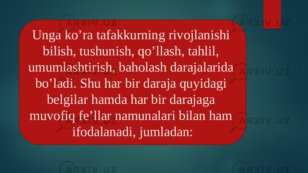 : Unga ko’ra tafakkurning rivojlanishi bilish, tushunish, qo’llash, tahlil, umumlashtirish, baholash darajalarida bo’ladi. Shu har bir daraja quyidagi belgilar hamda har bir darajaga muvofiq fe’llar namunalari bilan ham ifodalanadi, jumladan: 