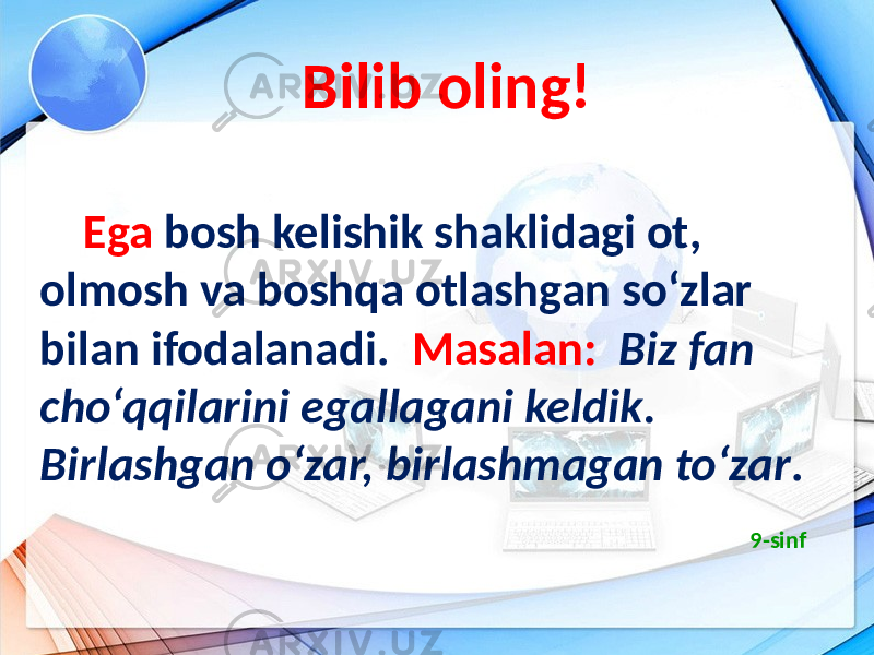  Bilib oling! Ega bosh kelishik shaklidagi ot, olmosh va boshqa otlashgan so‘zlar bilan ifodalanadi. Masalan: Biz fan cho‘qqilarini egallagani keldik. Birlashgan o‘zar, birlashmagan to‘zar . 9-sinf 