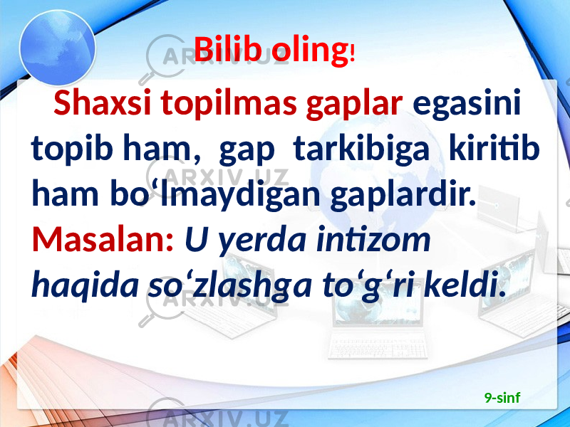  Bilib oling ! Shaxsi topilmas gaplar egasini topib ham, gap tarkibiga kiritib ham bo‘lmaydigan gaplardir. Masalan: U yerda intizom haqida so‘zlashga to‘g‘ri keldi. 9-sinf 