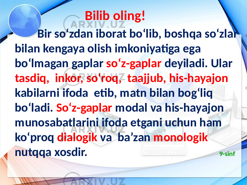  Bilib oling! Bir so‘zdan iborat bo‘lib, boshqa so‘zlar bilan kengaya olish imkoniyatiga ega bo‘lmagan gaplar so‘z-gaplar deyiladi. Ular tasdiq, inkor, so‘roq, taajjub, his-hayajon kabilarni ifoda etib, matn bilan bog‘liq bo‘ladi. So‘z-gaplar modal va his-hayajon munosabatlarini ifoda etgani uchun ham ko‘proq dialogik va ba’zan monologik nutqqa xosdir. 9-sinf 