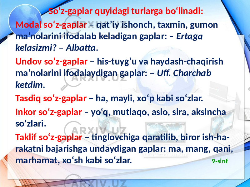  So‘z-gaplar quyidagi turlarga bo‘linadi: Modal so‘z-gaplar – qat’iy ishonch, taxmin, gumon ma’nolarini ifodalab keladigan gaplar: – Ertaga kelasizmi? – Albatta. Undov so‘z-gaplar – his-tuyg‘u va haydash-chaqirish ma’nolarini ifodalaydigan gaplar: – Uff. Charchab ketdim. Tasdiq so‘z-gaplar – ha, mayli, xo‘p kabi so‘zlar. Inkor so‘z-gaplar – yo‘q, mutlaqo, aslo, sira, aksincha so‘zlari. Taklif so‘z-gaplar – tinglovchiga qaratilib, biror ish-ha- rakatni bajarishga undaydigan gaplar: ma, mang, qani, marhamat, xo‘sh kabi so‘zlar. 9-sinf 