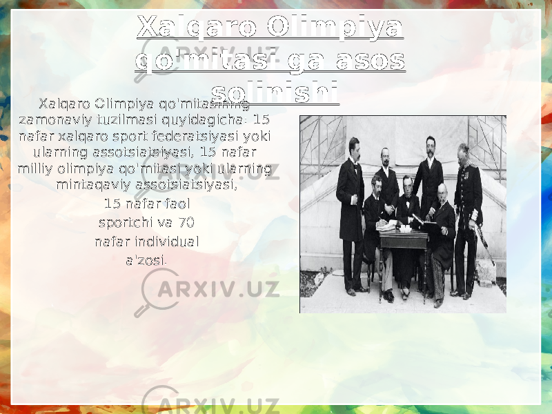 Xalqaro Olimpiya qo&#39;mitasi ga asos solinishi Xalqaro Olimpiya qo&#39;mitasining zamonaviy tuzilmasi quyidagicha: 15 nafar xalqaro sport federatsiyasi yoki ularning assotsiatsiyasi, 15 nafar milliy olimpiya qo&#39;mitasi yoki ularning mintaqaviy assotsiatsiyasi, 15 nafar faol sportchi va 70 nafar individual a&#39;zosi. 