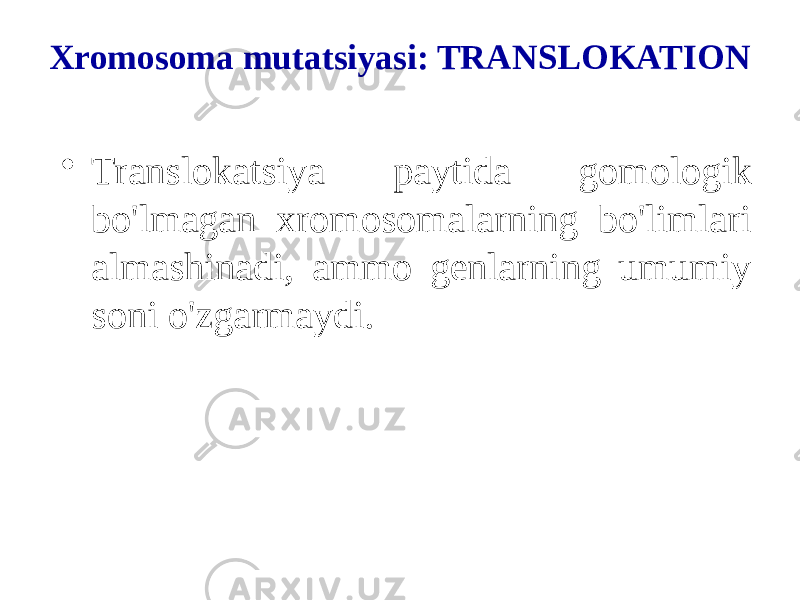 Xromosoma mutatsiyasi: TRANSLOKATION • Translokatsiya paytida gomologik bo&#39;lmagan xromosomalarning bo&#39;limlari almashinadi, ammo genlarning umumiy soni o&#39;zgarmaydi. 