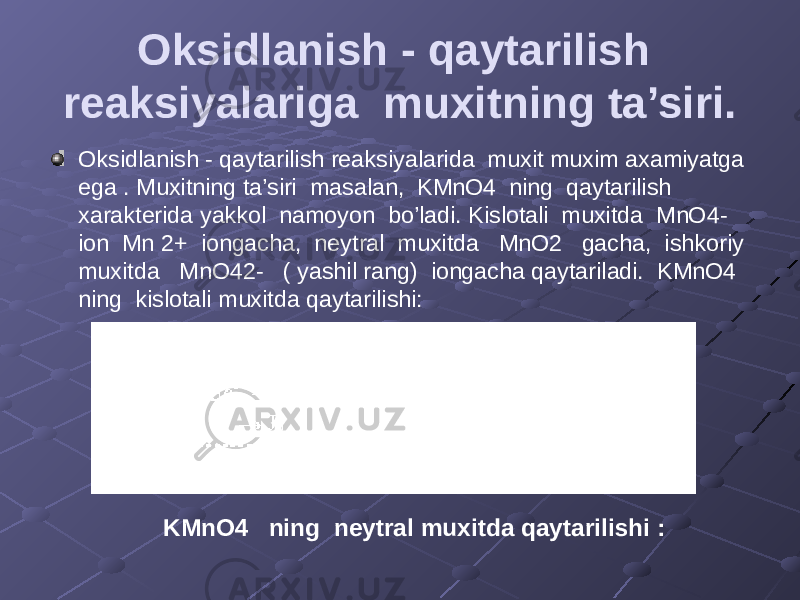 Oksidlanish - qaytarilish reaksiyalariga muxitning ta’siri. Oksidlanish - qaytarilish reaksiyalarida muxit muxim axamiyatga ega . Muxitning ta’siri masalan, KMnO4 ning qaytarilish xarakterida yakkol namoyon bo’ladi. Kislotali muxitda MnO4- ion Mn 2+ iongacha, neytral muxitda MnO2 gacha, ishkoriy muxitda MnO42- ( yashil rang) iongacha qaytariladi. KMnO4 ning kislotali muxitda qaytarilishi: KMnO4 ning neytral muxitda qaytarilishi : 
