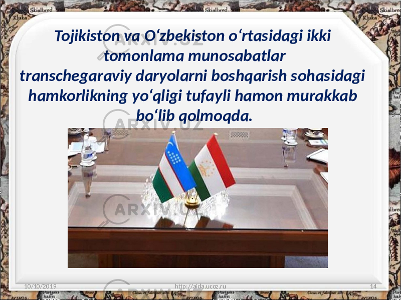 Tojikiston va O‘zbekiston o‘rtasidagi ikki tomonlama munosabatlar transchegaraviy daryolarni boshqarish sohasidagi hamkorlikning yo‘qligi tufayli hamon murakkab bo‘lib qolmoqda. 10/10/2019 http://aida.ucoz.ru 14 