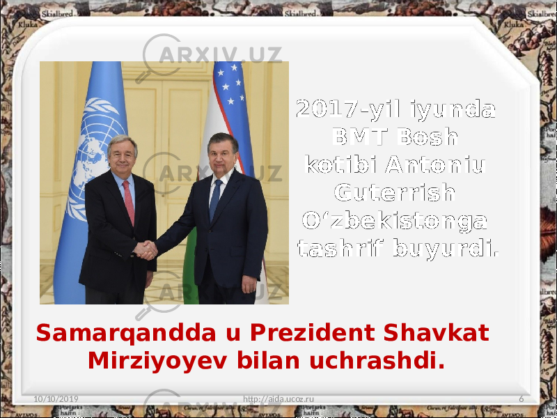 2017-yil iyunda BMT Bosh kotibi Antoniu Guterrish O‘zbekistonga tashrif buyurdi. 10/10/2019 http://aida.ucoz.ru 6Samarqandda u Prezident Shavkat Mirziyoyev bilan uchrashdi. 