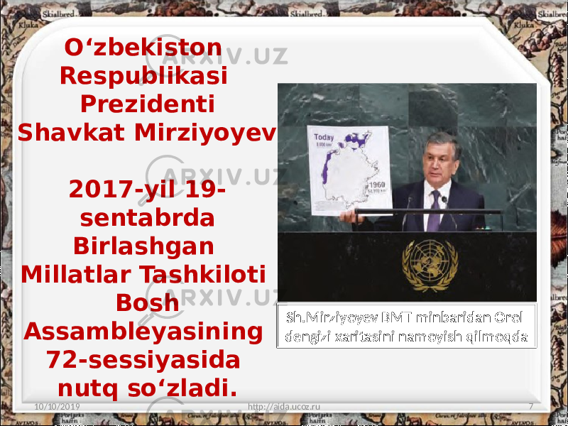 O‘zbekiston Respublikasi Prezidenti Shavkat Mirziyoyev 2017-yil 19- sentabrda Birlashgan Millatlar Tashkiloti Bosh Assambleyasining 72-sessiyasida nutq so‘zladi. 10/10/2019 http://aida.ucoz.ru 7Sh.Mirziyoyev BMT minbaridan Orol dengizi xaritasini namoyish qilmoqda 