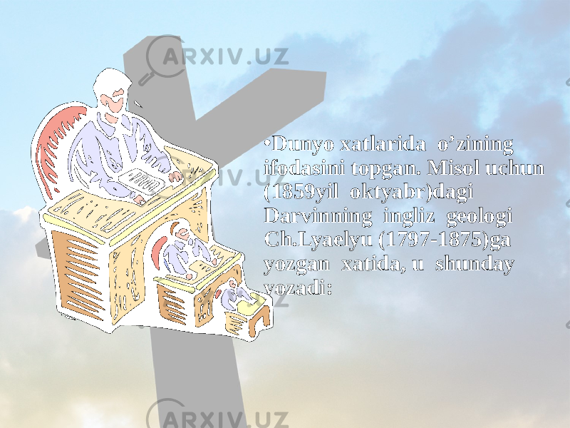 • Dunyo xatlarida o’zining ifodasini topgan. Misol uchun (1859yil oktyabr)dagi Darvinning ingliz geologi Ch.Lyaelyu (1797-1875)ga yozgan xatida, u shunday yozadi: 