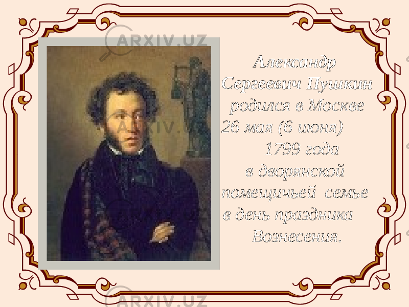 Александр Сергеевич Пушкин родился в Москве 26 мая (6 июня) 1799 года в дворянской помещичьей семье в день праздника Вознесения. 