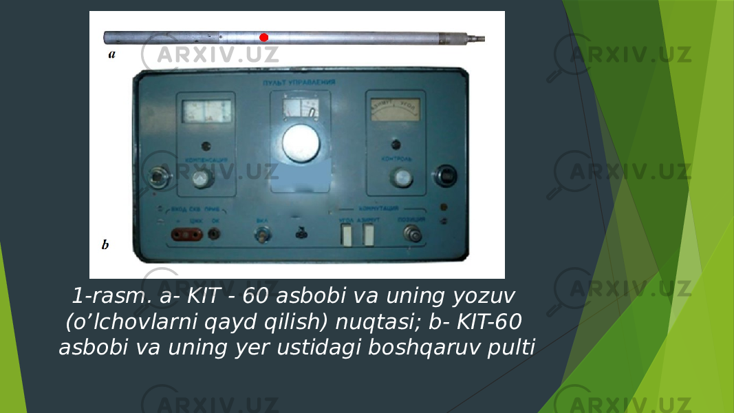 1-rasm. a- KIT - 60 asbobi va uning yozuv (oʼlchovlarni qayd qilish) nuqtasi; b- KIT-60 asbobi va uning yer ustidagi boshqaruv pulti 