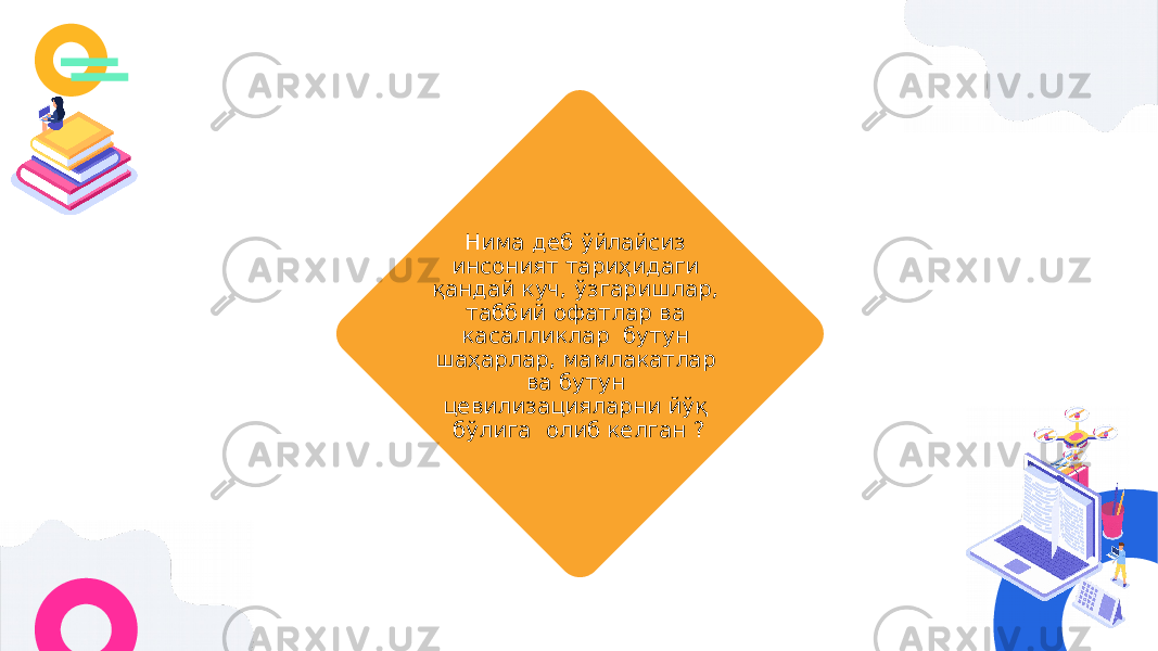 Нима деб ўйлайсиз инсоният тариҳидаги қандай куч, ўзгаришлар, таббий офатлар ва касалликлар бутун шаҳарлар, мамлакатлар ва бутун цевилизацияларни йўқ бўлига олиб келган ? 