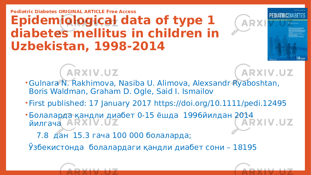 Pediatric Diabetes ORIGINAL ARTICLE Free Access Epidemiological data of type 1 diabetes mellitus in children in Uzbekistan, 1998‐2014 • Gulnara N. Rakhimova, Nasiba U. Alimova, Alexsandr Ryaboshtan, Boris Waldman, Graham D. Ogle, Said I. Ismailov • First published: 17 January 2017 https://doi.org/10.1111/pedi.12495 • Болаларда қандли диабет 0-15 ёшда 1996йилдан 2014 йилгача 7.8 дан 15.3 гача 100 000 болаларда; Ўзбекистонда болалардаги қандли диабет сони – 18195 