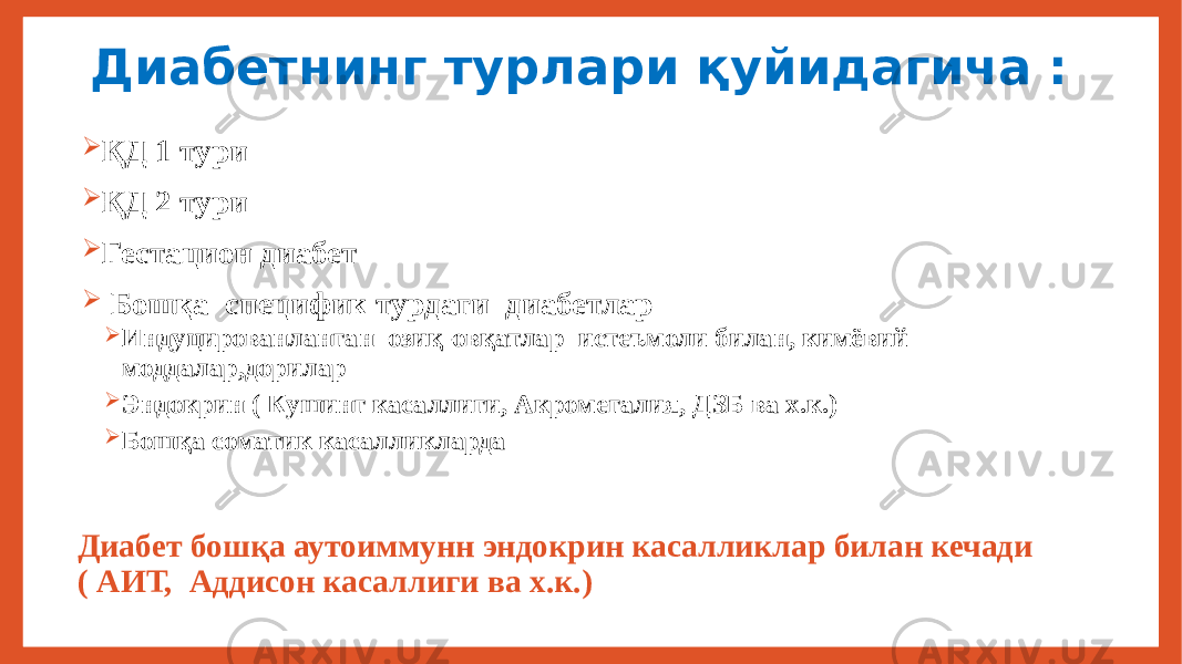 Диабетнинг турлари қуйидагича :  ҚД 1 тури  ҚД 2 тури  Гестацион диабет  Бошқа специфик турдаги диабетлар  Индуцированланган озиқ-овқатлар истеъмоли билан, кимёвий моддалар,дорилар  Эндокрин ( Кушинг касаллиги, Акромегалия, ДЗБ ва х.к.)  Бошқа соматик касалликларда Диабет бошқа аутоиммунн эндокрин касалликлар билан кечади ( АИТ, Аддисон касаллиги ва х.к.) 