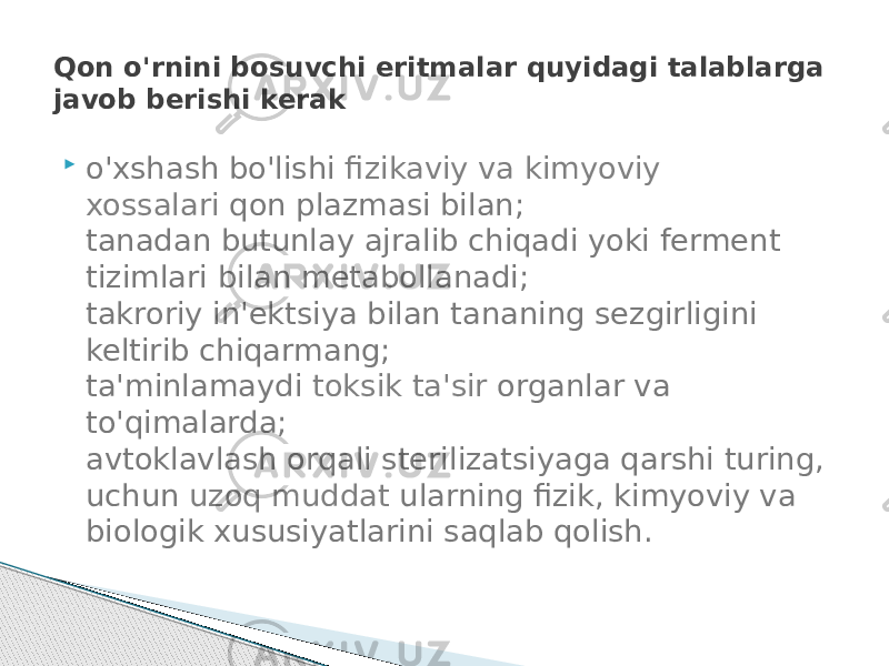  o&#39;xshash bo&#39;lishi  fizikaviy va kimyoviy xossalari  qon plazmasi bilan;  tanadan butunlay ajralib chiqadi yoki ferment tizimlari bilan metabollanadi;  takroriy in&#39;ektsiya bilan tananing sezgirligini keltirib chiqarmang;  ta&#39;minlamaydi  toksik ta&#39;sir  organlar va to&#39;qimalarda;  avtoklavlash orqali sterilizatsiyaga qarshi turing, uchun  uzoq muddat  ularning fizik, kimyoviy va biologik xususiyatlarini saqlab qolish.Qon o&#39;rnini bosuvchi eritmalar quyidagi talablarga javob berishi kerak 