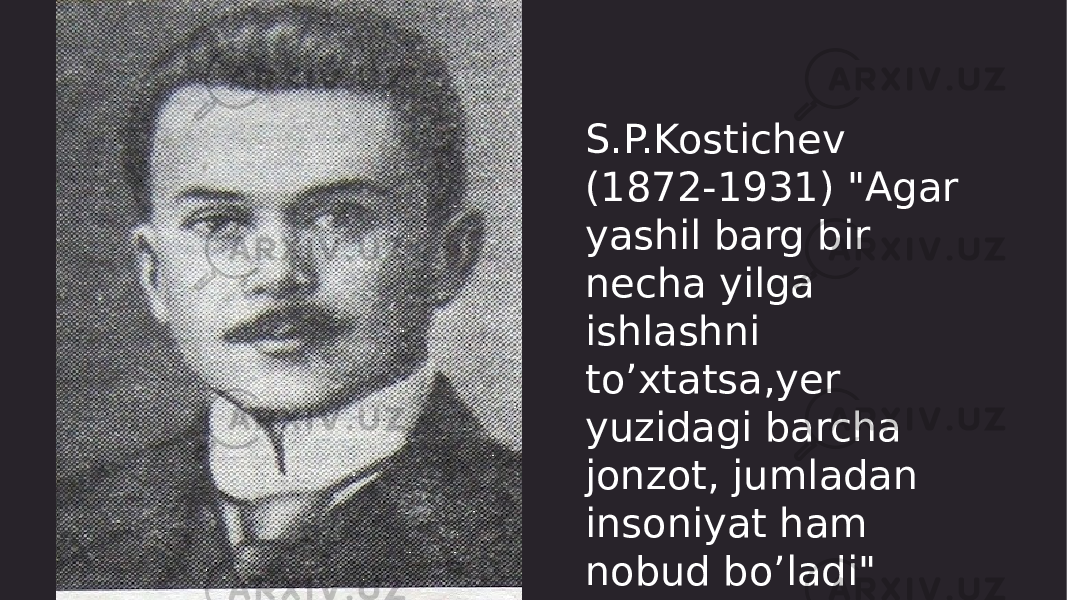 S.P.Kostichev (1872-1931) &#34;Agar yashil barg bir necha yilga ishlashni to’xtatsa,yer yuzidagi barcha jonzot, jumladan insoniyat ham nobud bo’ladi&#34; degan edi. 