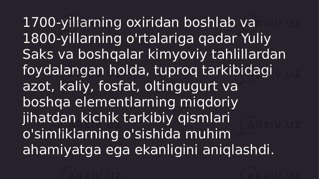 1700-yillarning oxiridan boshlab va 1800-yillarning o&#39;rtalariga qadar Yuliy Saks va boshqalar kimyoviy tahlillardan foydalangan holda, tuproq tarkibidagi azot, kaliy, fosfat, oltingugurt va boshqa elementlarning miqdoriy jihatdan kichik tarkibiy qismlari o&#39;simliklarning o&#39;sishida muhim ahamiyatga ega ekanligini aniqlashdi. 