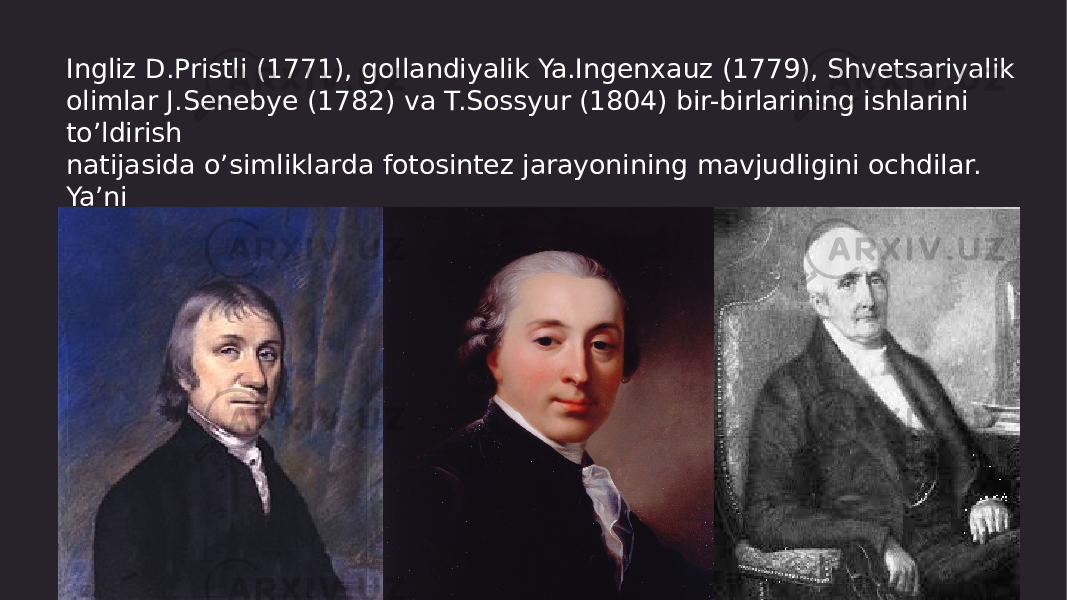 Ingliz D.Pristli (1771), gollandiyalik Ya.Ingenxauz (1779), Shvetsariyalik olimlar J.Senebye (1782) va T.Sossyur (1804) bir-birlarining ishlarini to’ldirish natijasida o’simliklarda fotosintez jarayonining mavjudligini ochdilar. Ya’ni yorug’likda yashil o’simliklar karbonat angidritni o’zlashtirib uglerodli birikmalarni to’plash xususiyatiga ega ekanligi aniqlandi. 