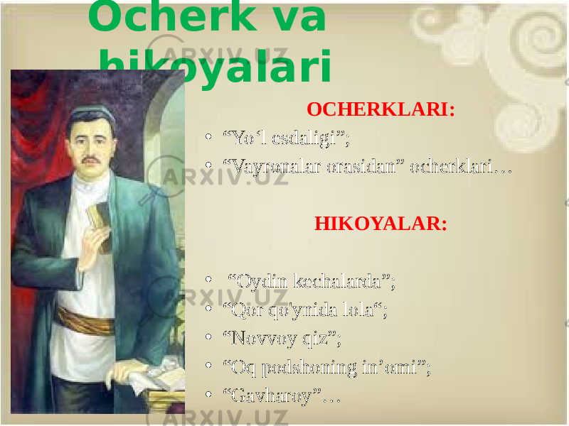 Ocherk va hikoyalari OCHERKLARI: • “ Yo‘l esdaligi”; • “ Vayronalar orasidan” ocherklari… HIKOYALAR: • “ Oydin kechalarda”; • “ Qor qo&#39;ynida lola“; • “ Novvoy qiz”; • “ Oq podshoning in’omi”; • “ Gavharoy”… 