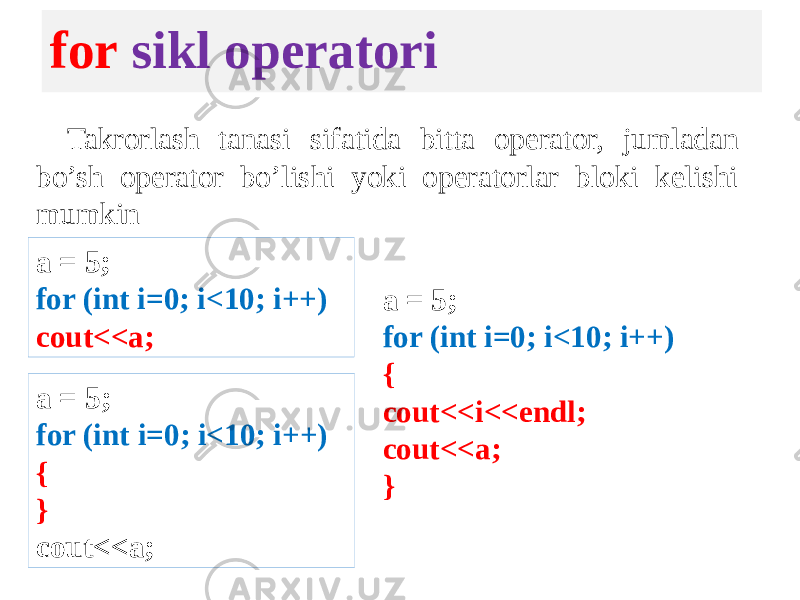 for sikl operatori Takrorlash tanasi sifatida bitta operator, jumladan bo’sh operator bo’lishi yoki operatorlar bloki kelishi mumkin a = 5; for (int i=0; i<10; i++) cout<<a; a = 5; for (int i=0; i<10; i++) { } cout<<a; a = 5; for (int i=0; i<10; i++) { cout<<i<<endl; cout<<a; } 