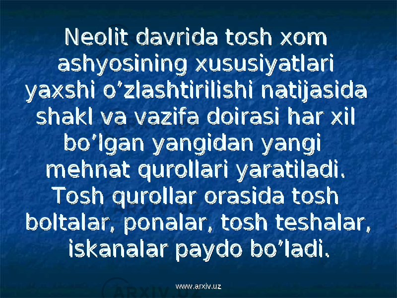 Neolit davrida tosh xom Neolit davrida tosh xom ashyosining xususiyatlari ashyosining xususiyatlari yaxshi o’zlashtirilishi natijasida yaxshi o’zlashtirilishi natijasida shakl va vazifa doirasi har xil shakl va vazifa doirasi har xil bo’lgan yangidan yangi bo’lgan yangidan yangi mehnat qurollari yaratiladi. mehnat qurollari yaratiladi. Tosh qurollar orasida tosh Tosh qurollar orasida tosh boltalar, ponalar, tosh teshalar, boltalar, ponalar, tosh teshalar, iskanalar paydo bo’ladi.iskanalar paydo bo’ladi. www.arxiv.uzwww.arxiv.uz 