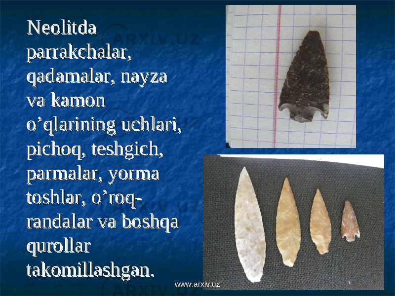  Neolitda Neolitda parrakchalar, parrakchalar, qadamalar, nayza qadamalar, nayza va kamon va kamon o’qlarining uchlari, o’qlarining uchlari, pichoq, teshgich, pichoq, teshgich, parmalar, yorma parmalar, yorma toshlar, o’roq-toshlar, o’roq- randalar va boshqa randalar va boshqa qurollar qurollar takomillashgan.takomillashgan. www.arxiv.uzwww.arxiv.uz 