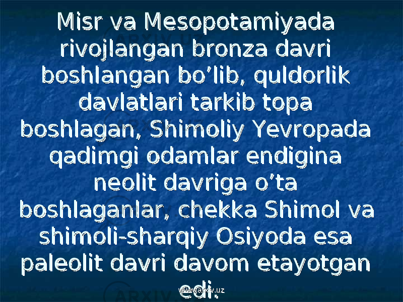 Misr va MesopotamiyaMisr va Mesopotamiya dada rivojlangan bronza davri rivojlangan bronza davri boshlangan bo’lib, quldorlik boshlangan bo’lib, quldorlik davlatlari tarkib topa davlatlari tarkib topa boshlagan, Shimoliy Yevropada boshlagan, Shimoliy Yevropada qadimgi odamlar endigina qadimgi odamlar endigina neolit davriga o’ta neolit davriga o’ta boshlaganlar, chekka Shimol va boshlaganlar, chekka Shimol va shimoli-sharqiy Osiyoda esa shimoli-sharqiy Osiyoda esa paleolit davri davom etayotgan paleolit davri davom etayotgan edi.edi. www.arxiv.uzwww.arxiv.uz 