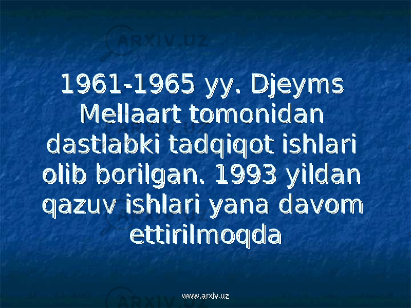 19611961 -- 1965 1965 yyyy . . Djeyms Djeyms Mellaart tomonidan Mellaart tomonidan dastlabki tadqiqot ishlari dastlabki tadqiqot ishlari olib borilgan. 1993 yildan olib borilgan. 1993 yildan qazuv ishlari yana davom qazuv ishlari yana davom ettirilmoqdaettirilmoqda www.arxiv.uzwww.arxiv.uz 