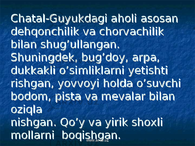 ChatalChatal -- Guyukdagi aholi asosan Guyukdagi aholi asosan dehqonchilik va chorvachilik dehqonchilik va chorvachilik bilan shug’ullangan. bilan shug’ullangan. Shuningdek, bug’doy, arpa, Shuningdek, bug’doy, arpa, dukkakli o’simliklarni yetishtidukkakli o’simliklarni yetishti rishgan, yovvoyi holda o’suvchi rishgan, yovvoyi holda o’suvchi bodom, pista va mevalar bilan bodom, pista va mevalar bilan oziqlaoziqla nishgan. Qo’y va yirik shoxli nishgan. Qo’y va yirik shoxli mollarni boqishgan.mollarni boqishgan. www.arxiv.uzwww.arxiv.uz 