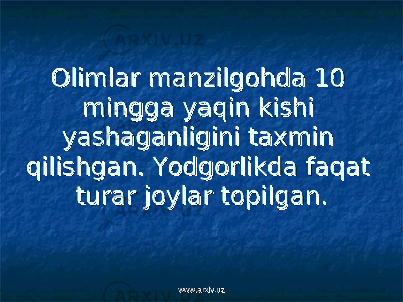 Olimlar manzilgohda 10 Olimlar manzilgohda 10 mingga yaqin kishi mingga yaqin kishi yashaganligini taxmin yashaganligini taxmin qilishgan. Yodgorlikda faqat qilishgan. Yodgorlikda faqat turar joylar topilgan. turar joylar topilgan. www.arxiv.uzwww.arxiv.uz 