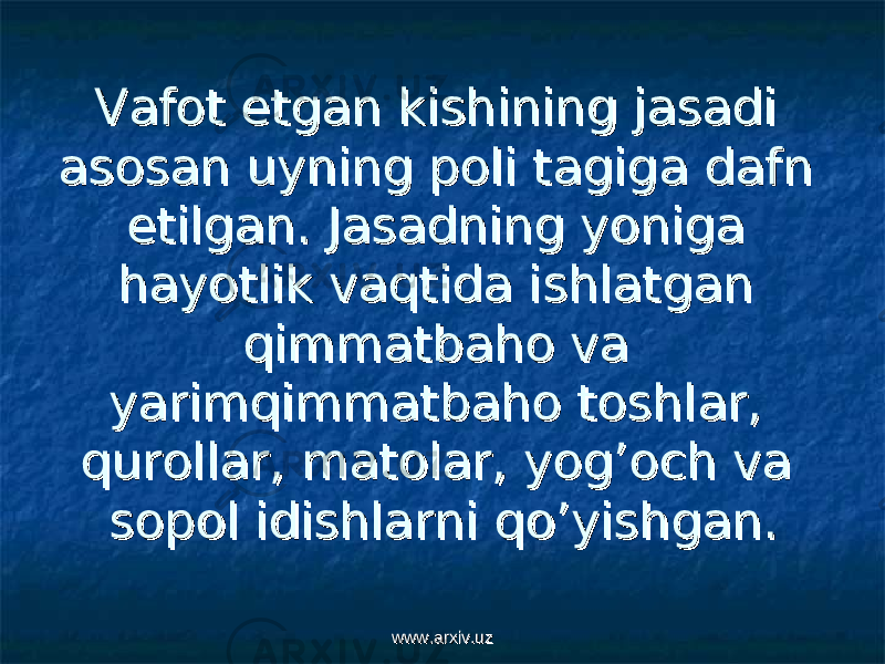 Vafot etgan kishining jasadi Vafot etgan kishining jasadi asosan uyning poli tagiga dafn asosan uyning poli tagiga dafn etilgan. Jasadning yoniga etilgan. Jasadning yoniga hayotlik vaqtida ishlatgan hayotlik vaqtida ishlatgan qimmatbaho va qimmatbaho va yarimqimmatbaho toshlar, yarimqimmatbaho toshlar, qurollar, matolar, yog’och va qurollar, matolar, yog’och va sopol idishlarni qo’yishgan. sopol idishlarni qo’yishgan. www.arxiv.uzwww.arxiv.uz 