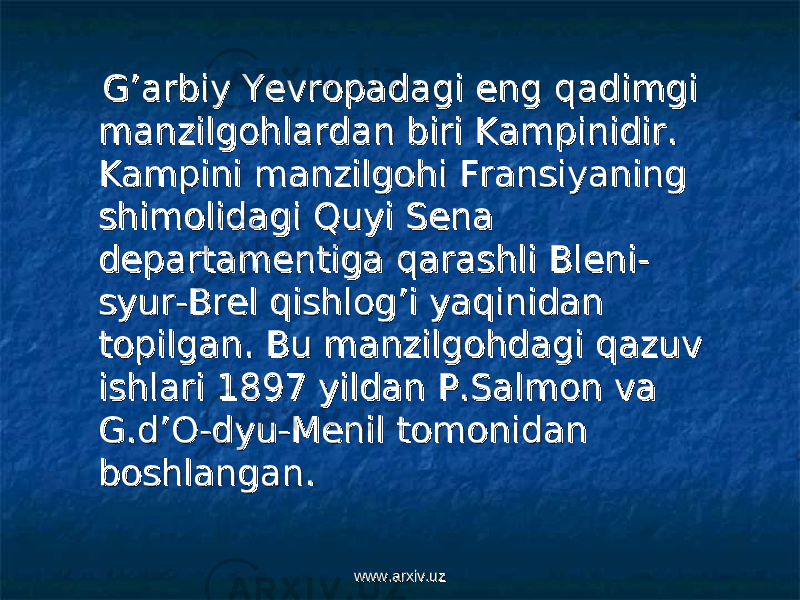  G’arbiy Yevropadagi eng qG’arbiy Yevropadagi eng q aa dimgi dimgi manzilgohlardan biri Kampinidir. manzilgohlardan biri Kampinidir. Kampini manzilgohi Fransiyaning Kampini manzilgohi Fransiyaning shimolidagi Quyi Sena shimolidagi Quyi Sena departamentiga qarashli Bleni-departamentiga qarashli Bleni- syur-Brel qishlog’i yaqinidan syur-Brel qishlog’i yaqinidan topilgan. Bu manzilgohdagi qazuv topilgan. Bu manzilgohdagi qazuv ishlari 1897 yildan P.Salmon va ishlari 1897 yildan P.Salmon va G.d’O-dyu-Menil tomonidan G.d’O-dyu-Menil tomonidan boshlangan. boshlangan. www.arxiv.uzwww.arxiv.uz 