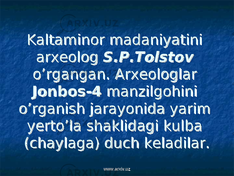 Kaltaminor madaniyatini Kaltaminor madaniyatini arxeolog arxeolog S.P.TolstovS.P.Tolstov o’rgangan.o’rgangan. Arxeologlar Arxeologlar Jonbos-4Jonbos-4 manzilgohini manzilgohini o’rganish jarayonida yarim o’rganish jarayonida yarim yerto’la shaklidagi kulba yerto’la shaklidagi kulba (chaylaga) duch keladilar.(chaylaga) duch keladilar. www.arxiv.uzwww.arxiv.uz 