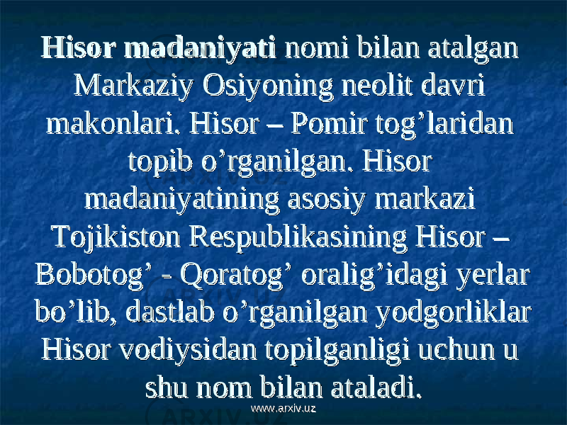 Hisor madaniyatiHisor madaniyati nomi bilan atalgan nomi bilan atalgan Markaziy Osiyoning neolit davri Markaziy Osiyoning neolit davri makonlari. Hisor – Pomir tog’laridan makonlari. Hisor – Pomir tog’laridan topib o’rganilgan. Hisor topib o’rganilgan. Hisor madaniyatining asosiy markazi madaniyatining asosiy markazi Tojikiston Respublikasining Hisor – Tojikiston Respublikasining Hisor – Bobotog’ - Qoratog’ oralig’idagi yerlar Bobotog’ - Qoratog’ oralig’idagi yerlar bo’lib, dastlab o’rganilgan yodgorliklar bo’lib, dastlab o’rganilgan yodgorliklar Hisor vodiysidan topilganligi uchun u Hisor vodiysidan topilganligi uchun u shu nom bilan ataladi.shu nom bilan ataladi. www.arxiv.uzwww.arxiv.uz 