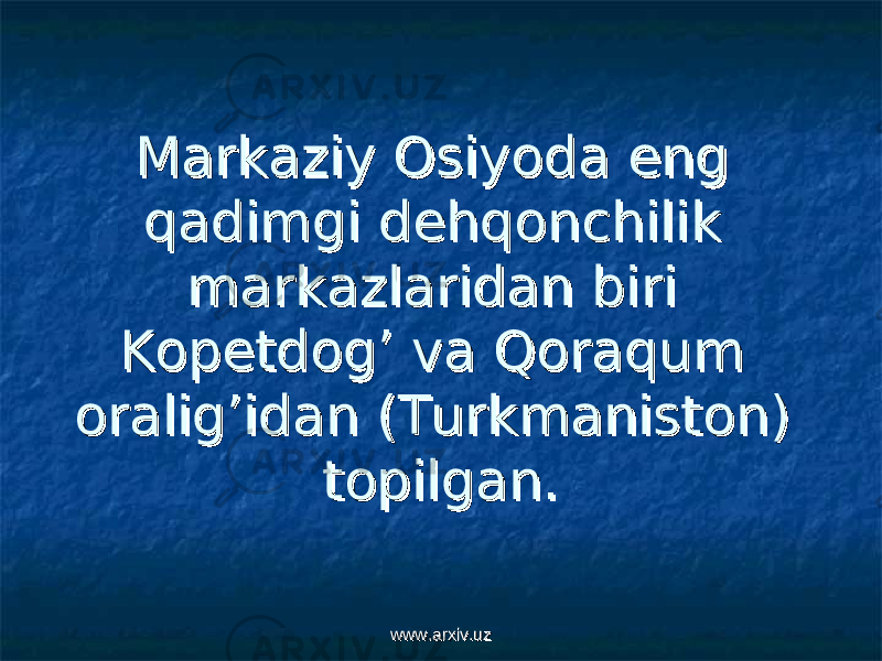 Markaziy Osiyoda eng Markaziy Osiyoda eng qadimgi dehqonchilik qadimgi dehqonchilik markazlaridan biri markazlaridan biri Kopetdog’ va Qoraqum Kopetdog’ va Qoraqum oralig’idan (Turkmaniston) oralig’idan (Turkmaniston) topilgan.topilgan. www.arxiv.uzwww.arxiv.uz 